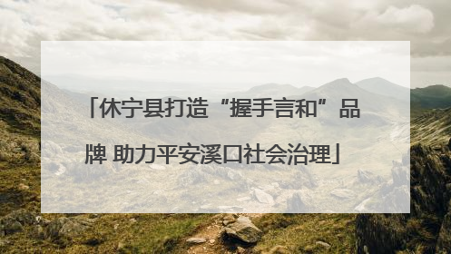 休宁县打造“握手言和”品牌 助力平安溪口社会治理